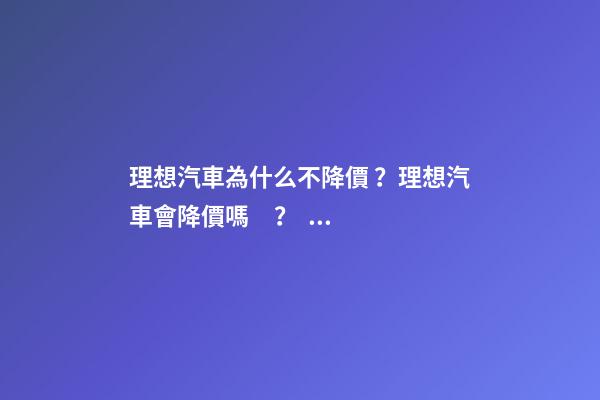 理想汽車為什么不降價？理想汽車會降價嗎？？